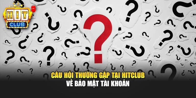 Câu hỏi thường gặp tại Hitclub về bảo mật tài khoản